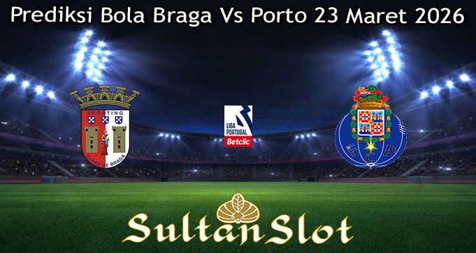 Prediksi Bola Braga Vs Porto 23 Maret 2026