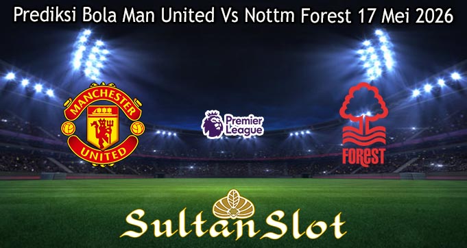 Prediksi Bola Man United Vs Nottm Forest 17 Mei 2026