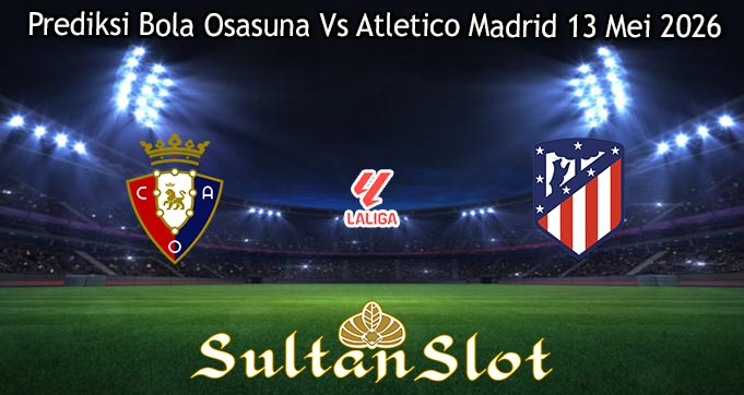 Prediksi Bola Osasuna Vs Atletico Madrid 13 Mei 2026