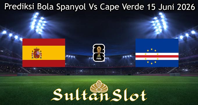 Prediksi Bola Spanyol Vs Cape Verde 15 Juni 2026