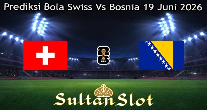 Prediksi Bola Swiss Vs Bosnia 19 Juni 2026