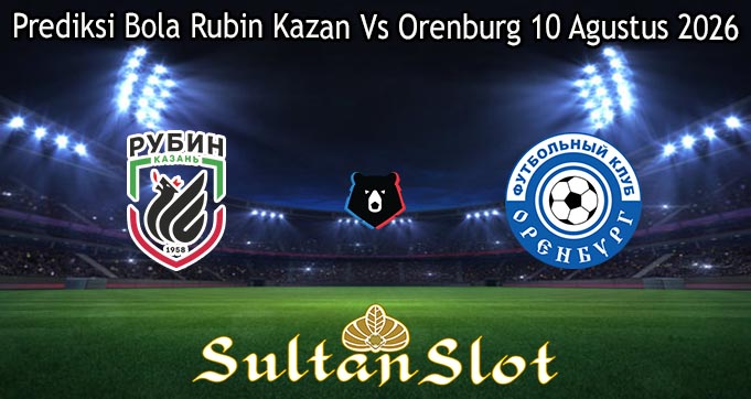 Prediksi Bola Rubin Kazan Vs Orenburg 10 Agustus 2026