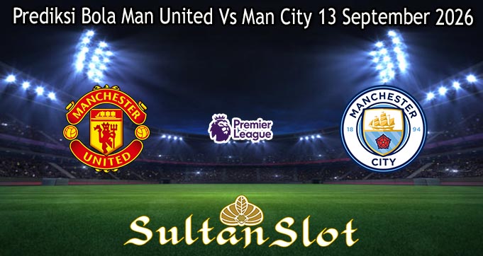 Prediksi Bola Man United Vs Man City 13 September 2026